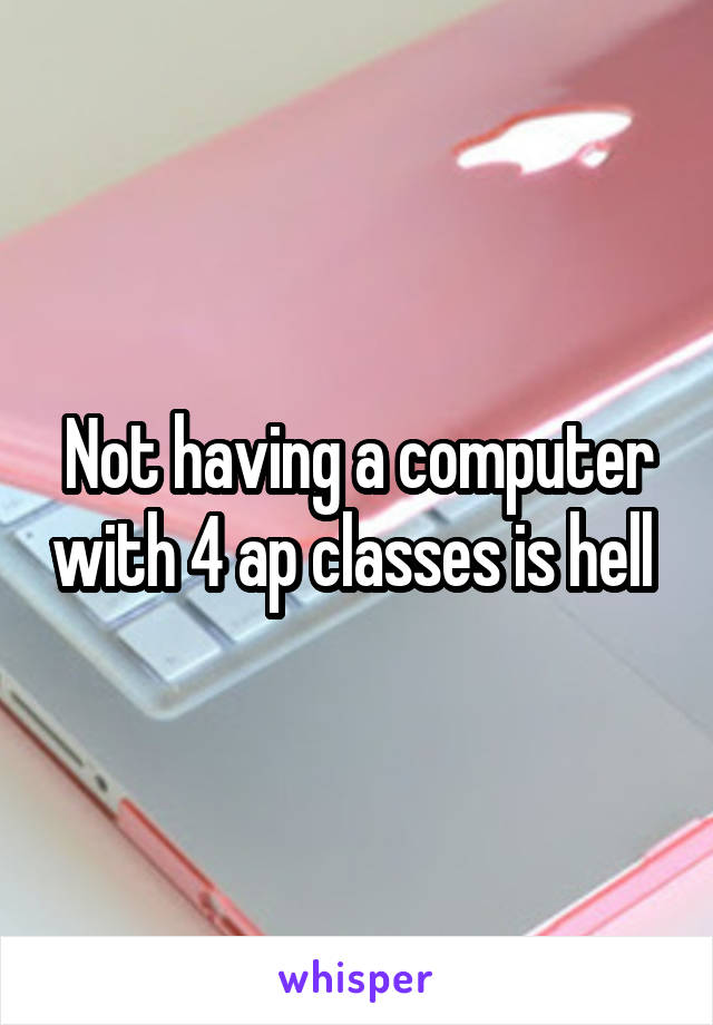 Not having a computer with 4 ap classes is hell 