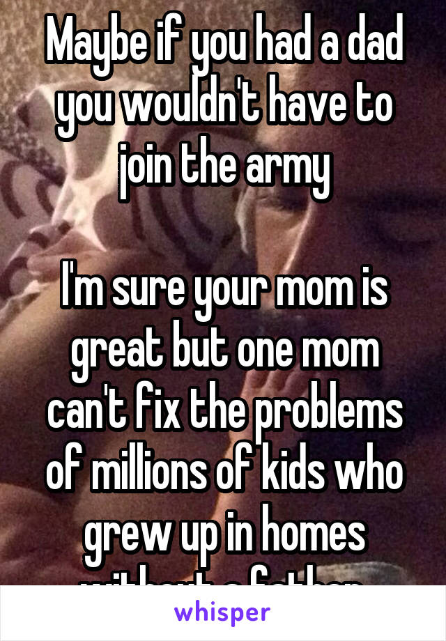 Maybe if you had a dad you wouldn't have to join the army

I'm sure your mom is great but one mom can't fix the problems of millions of kids who grew up in homes without a father 