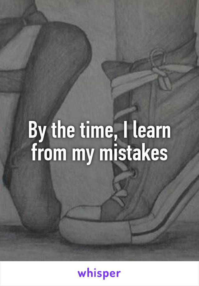 By the time, I learn from my mistakes
