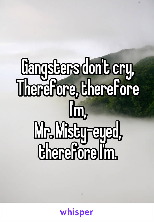 Gangsters don't cry,
Therefore, therefore I'm,
Mr. Misty-eyed, therefore I'm.