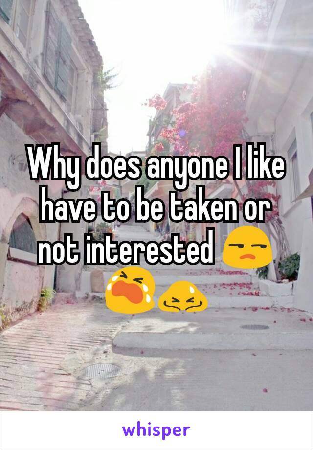 Why does anyone I like have to be taken or not interested 😒😭🙇