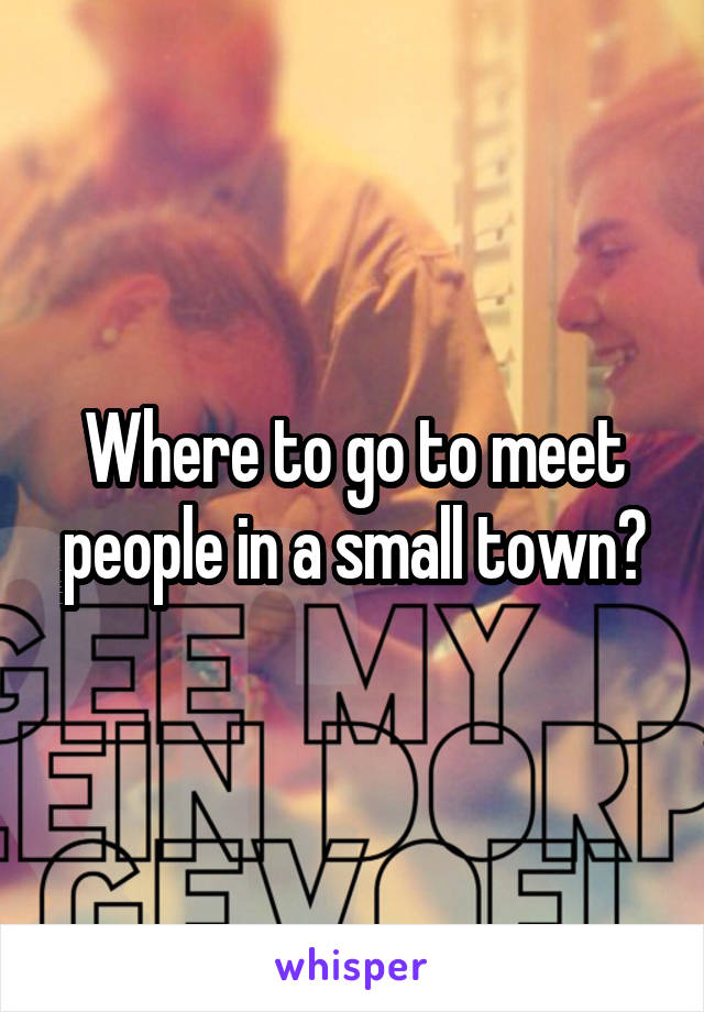 Where to go to meet people in a small town?