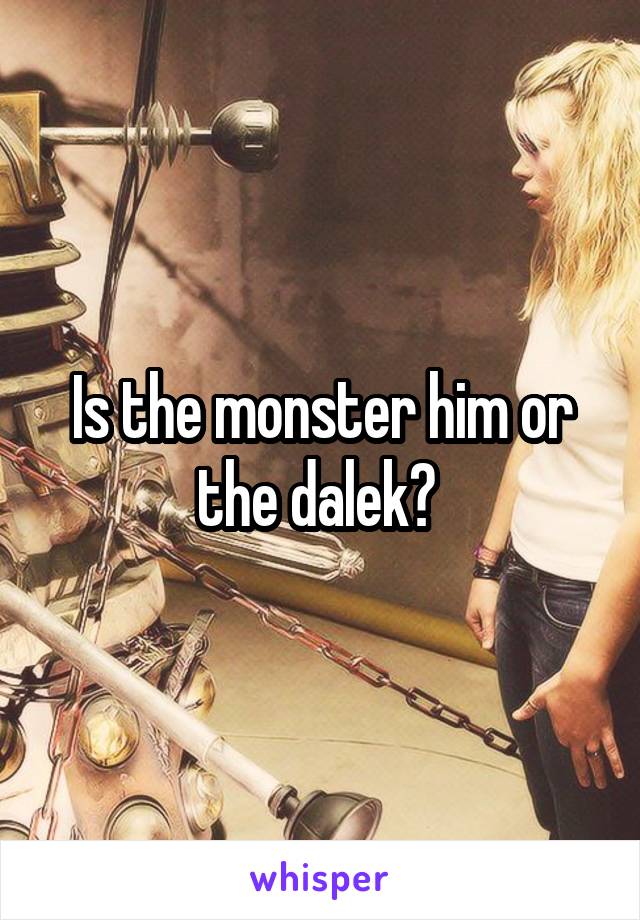 Is the monster him or the dalek? 