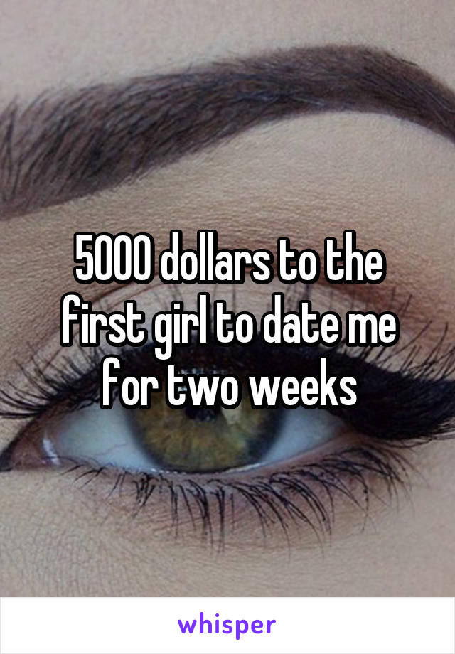 5000 dollars to the first girl to date me for two weeks