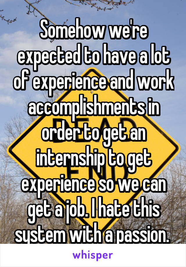 Somehow we're expected to have a lot of experience and work accomplishments in order to get an internship to get experience so we can get a job. I hate this system with a passion. 