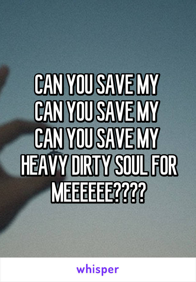 CAN YOU SAVE MY 
CAN YOU SAVE MY 
CAN YOU SAVE MY 
HEAVY DIRTY SOUL FOR MEEEEEE????