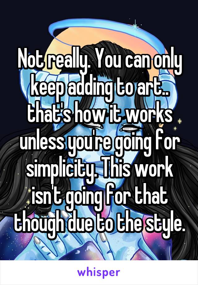 Not really. You can only keep adding to art.. that's how it works unless you're going for simplicity. This work isn't going for that though due to the style.