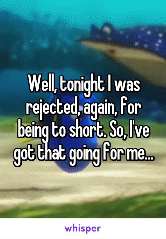 Well, tonight I was rejected, again, for being to short. So, I've got that going for me...