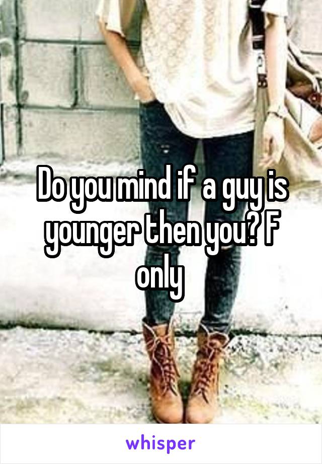 Do you mind if a guy is younger then you? F only 