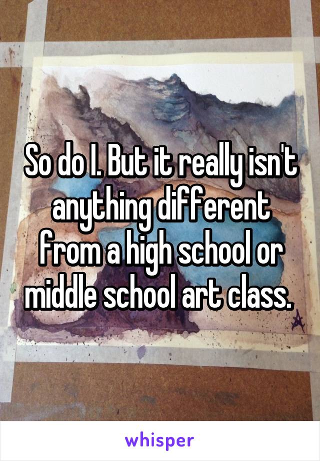 So do I. But it really isn't anything different from a high school or middle school art class. 