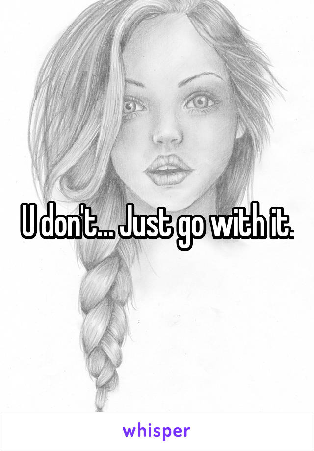 U don't... Just go with it.