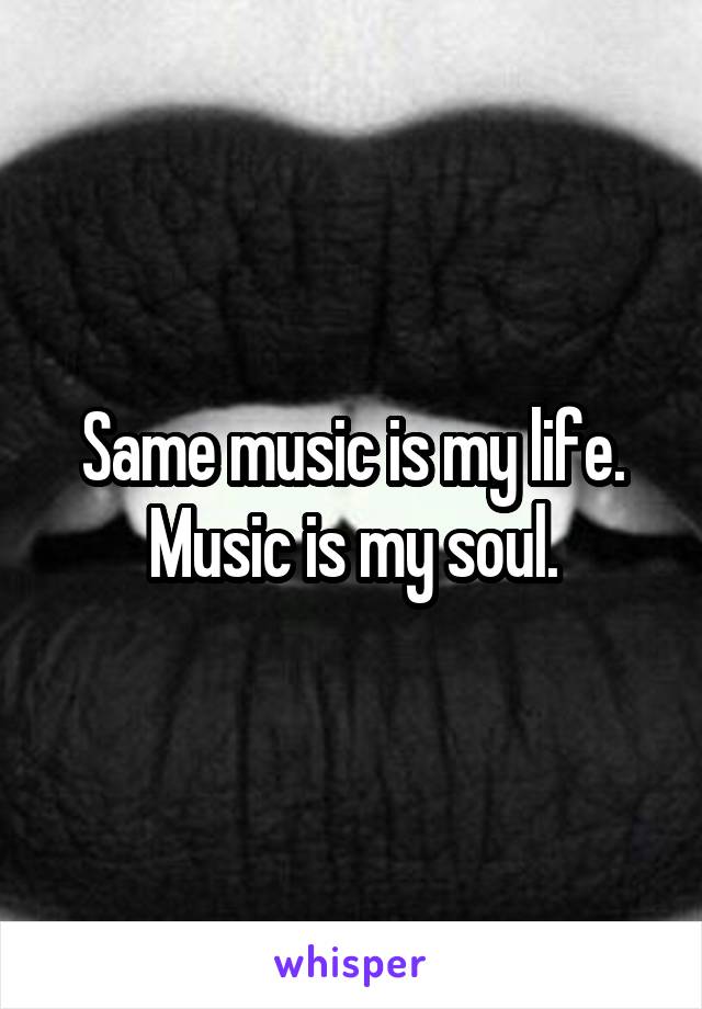 Same music is my life.
Music is my soul.