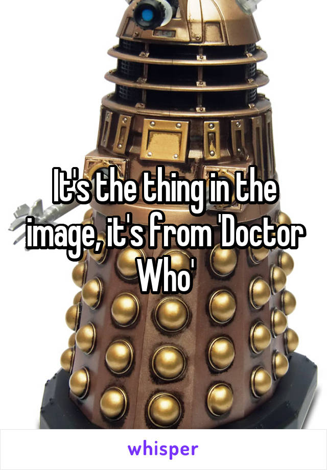 It's the thing in the image, it's from 'Doctor Who'