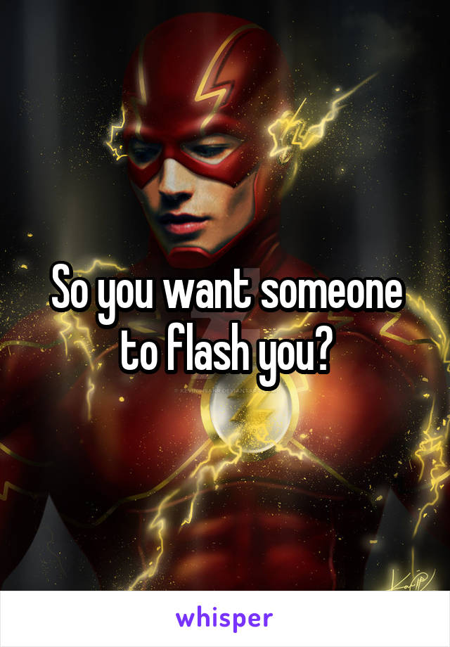 So you want someone to flash you?