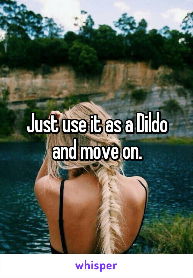 Just use it as a Dildo and move on.