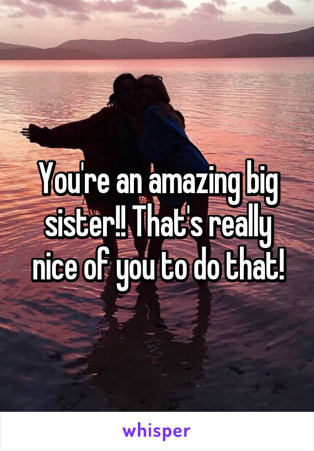 You're an amazing big sister!! That's really nice of you to do that!