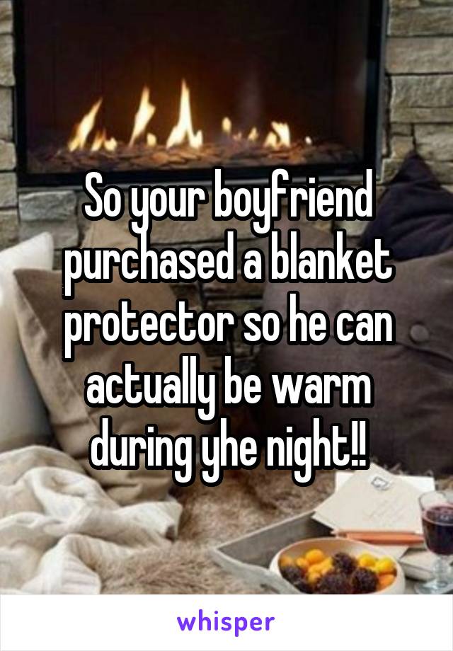 So your boyfriend purchased a blanket protector so he can actually be warm during yhe night!!