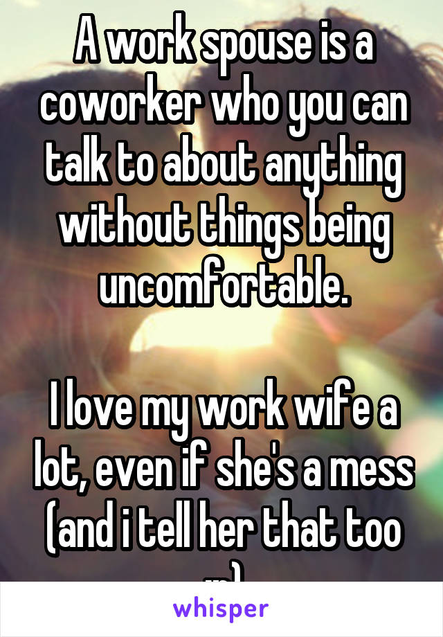 A work spouse is a coworker who you can talk to about anything without things being uncomfortable.

I love my work wife a lot, even if she's a mess (and i tell her that too :p)