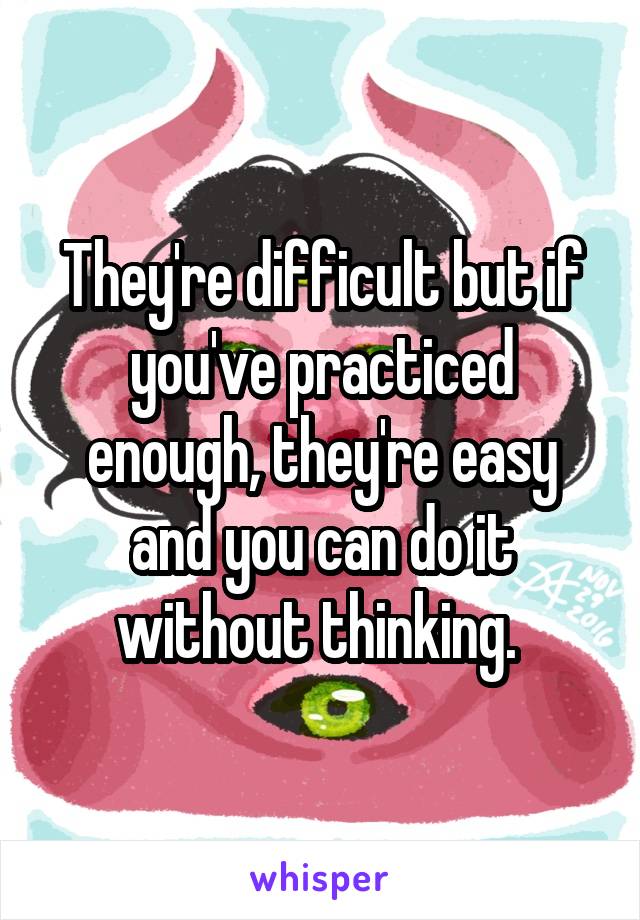 They're difficult but if you've practiced enough, they're easy and you can do it without thinking. 