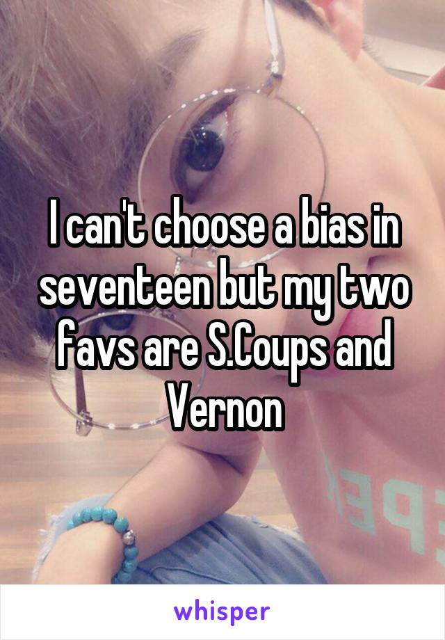 I can't choose a bias in seventeen but my two favs are S.Coups and Vernon