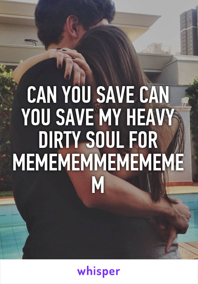CAN YOU SAVE CAN YOU SAVE MY HEAVY DIRTY SOUL FOR MEMEMEMMEMEMEMEM