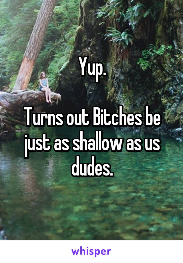 Yup.

Turns out Bitches be just as shallow as us dudes.
