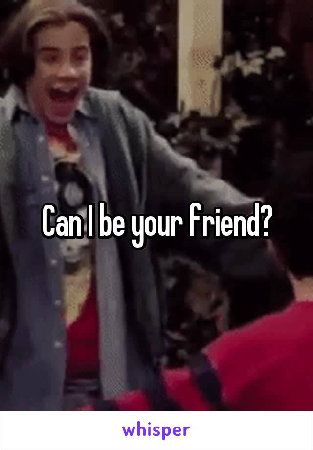 Can I be your friend?