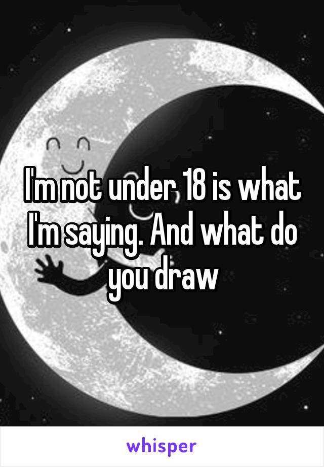 I'm not under 18 is what I'm saying. And what do you draw