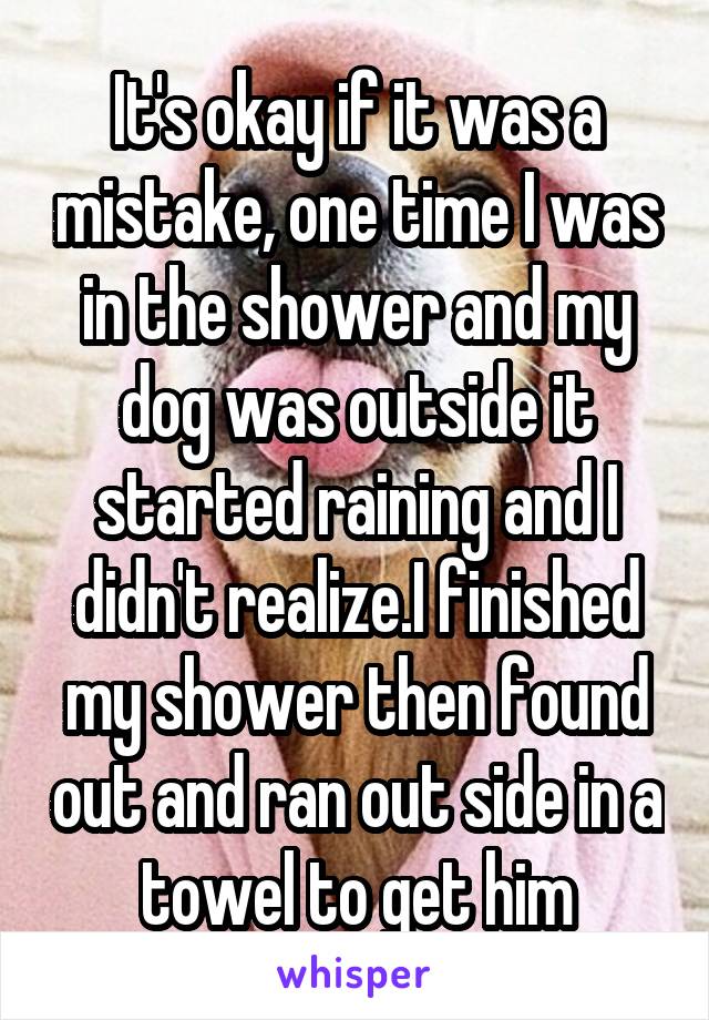 It's okay if it was a mistake, one time I was in the shower and my dog was outside it started raining and I didn't realize.I finished my shower then found out and ran out side in a towel to get him