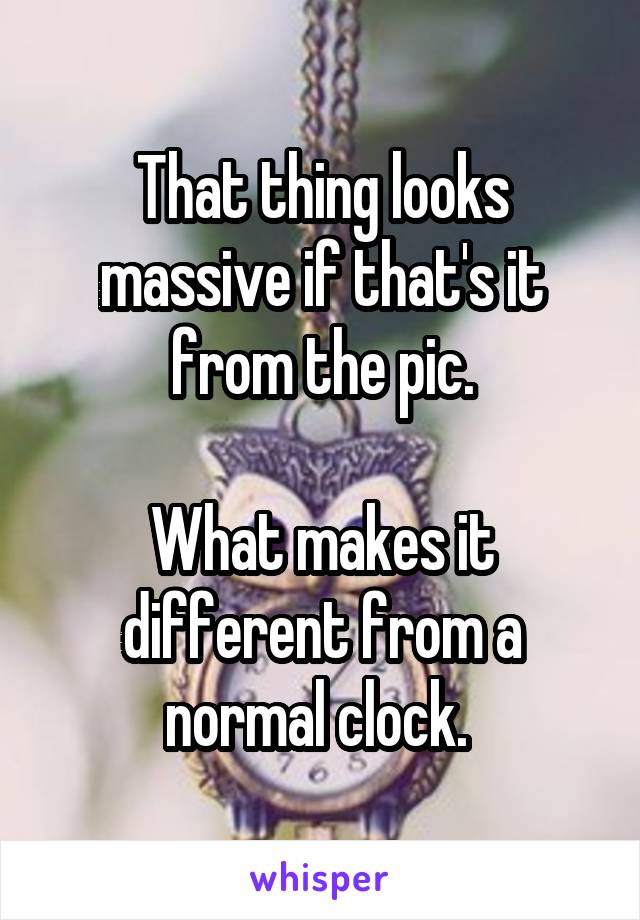 That thing looks massive if that's it from the pic.

What makes it different from a normal clock. 