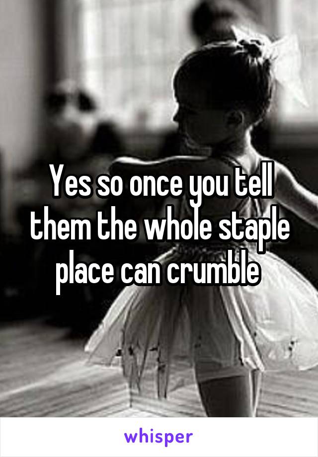 Yes so once you tell them the whole staple place can crumble 