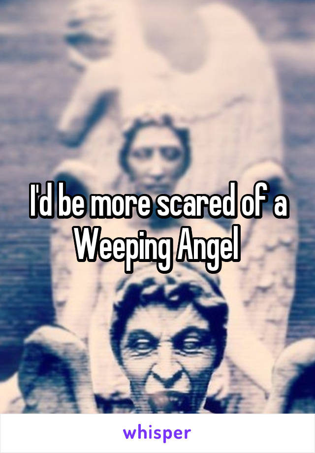 I'd be more scared of a Weeping Angel 