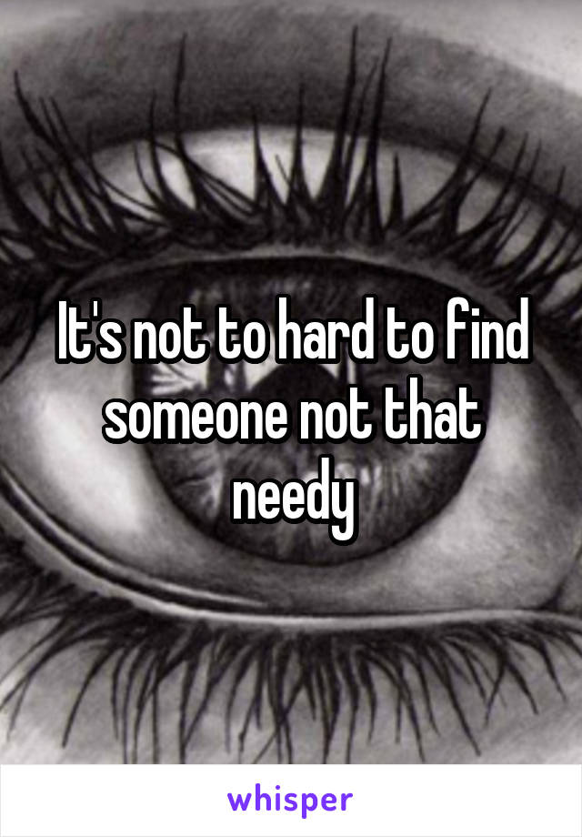 It's not to hard to find someone not that needy