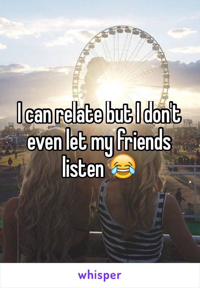 I can relate but I don't even let my friends listen 😂 