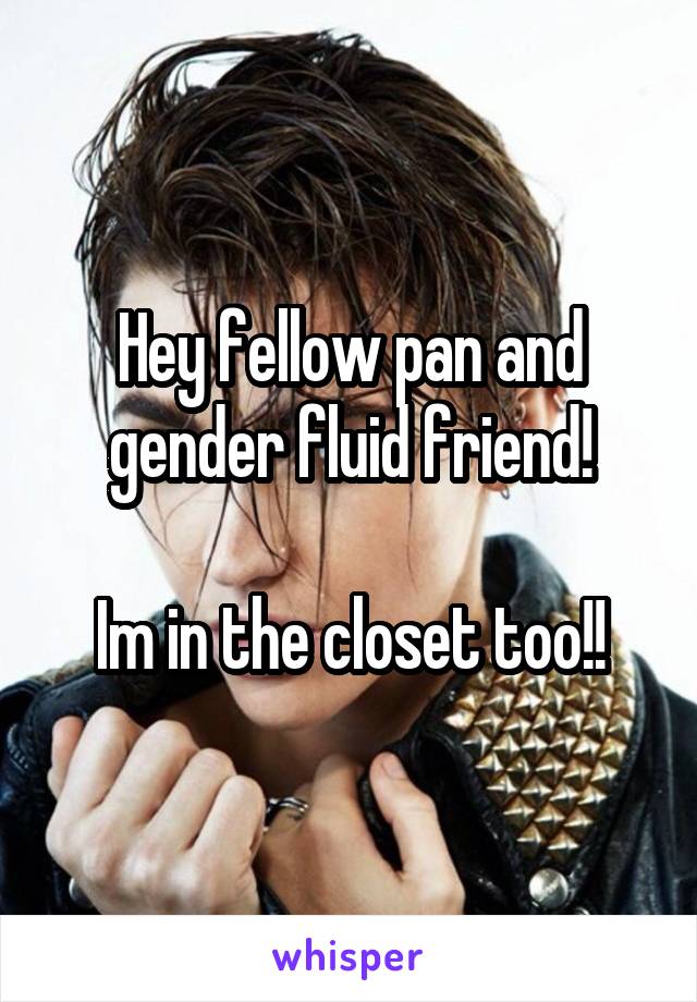 Hey fellow pan and gender fluid friend!

Im in the closet too!!
