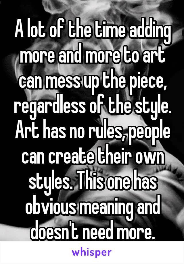 A lot of the time adding more and more to art can mess up the piece, regardless of the style. Art has no rules, people can create their own styles. This one has obvious meaning and doesn't need more.