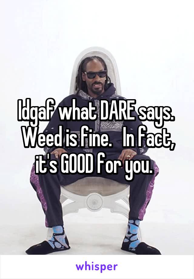 Idgaf what DARE says.  Weed is fine.   In fact, it's GOOD for you.  
