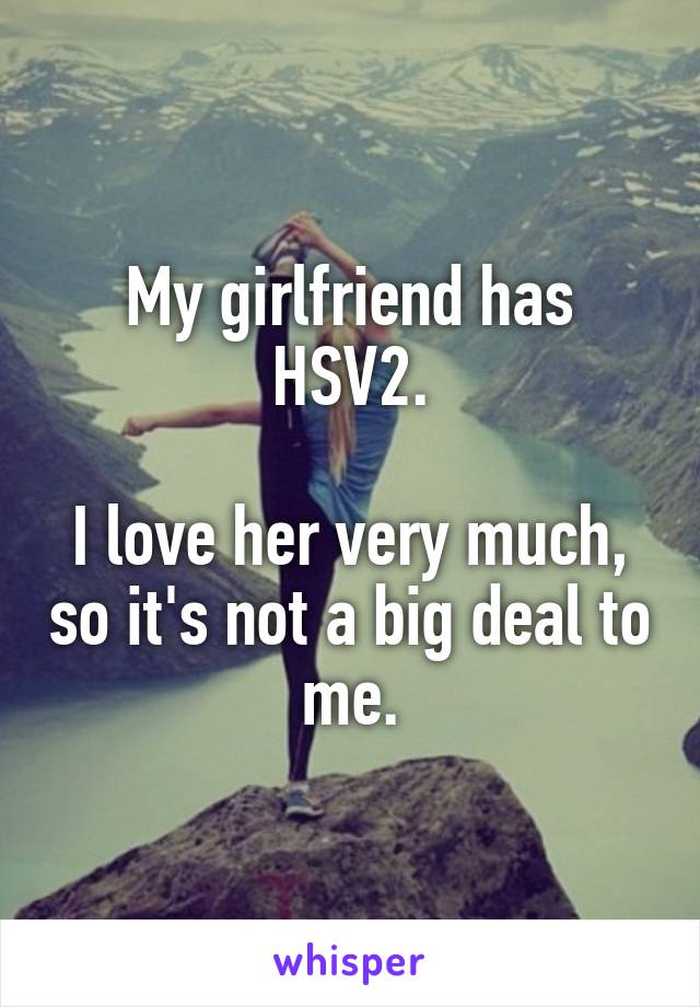 My girlfriend has HSV2.

I love her very much, so it's not a big deal to me.