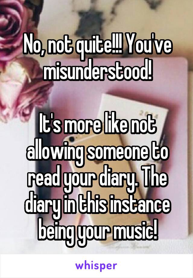 No, not quite!!! You've misunderstood!

It's more like not allowing someone to read your diary. The diary in this instance being your music!