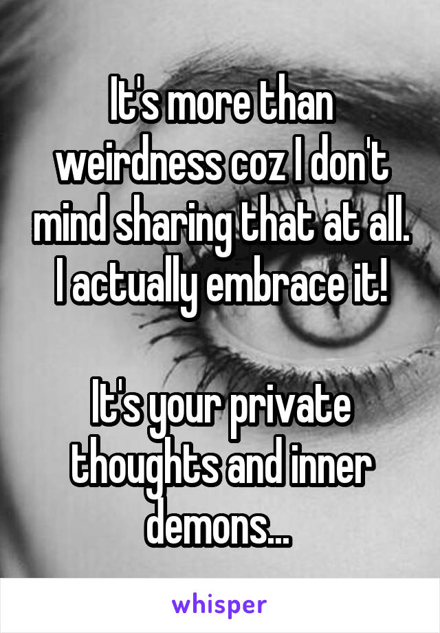 It's more than weirdness coz I don't mind sharing that at all. I actually embrace it!

It's your private thoughts and inner demons... 