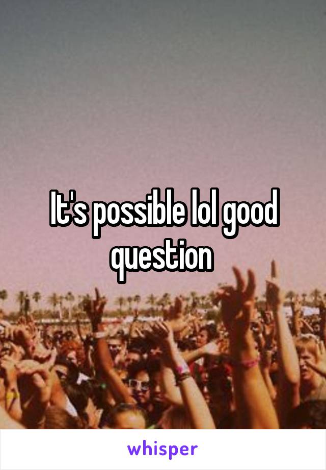 It's possible lol good question 