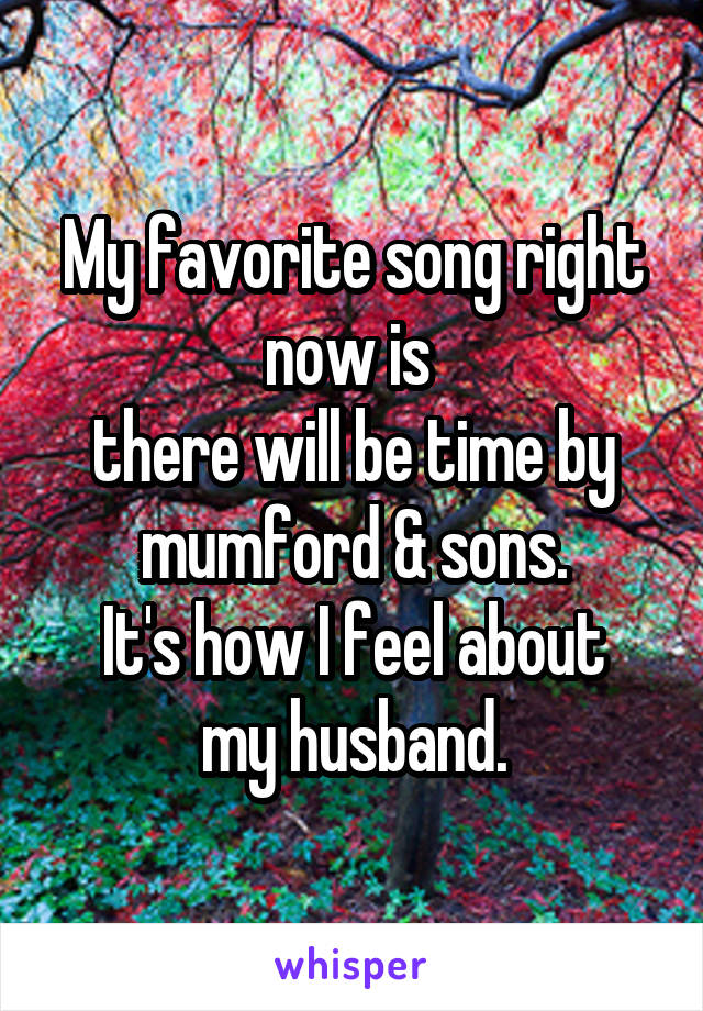 My favorite song right now is 
there will be time by mumford & sons.
It's how I feel about my husband.