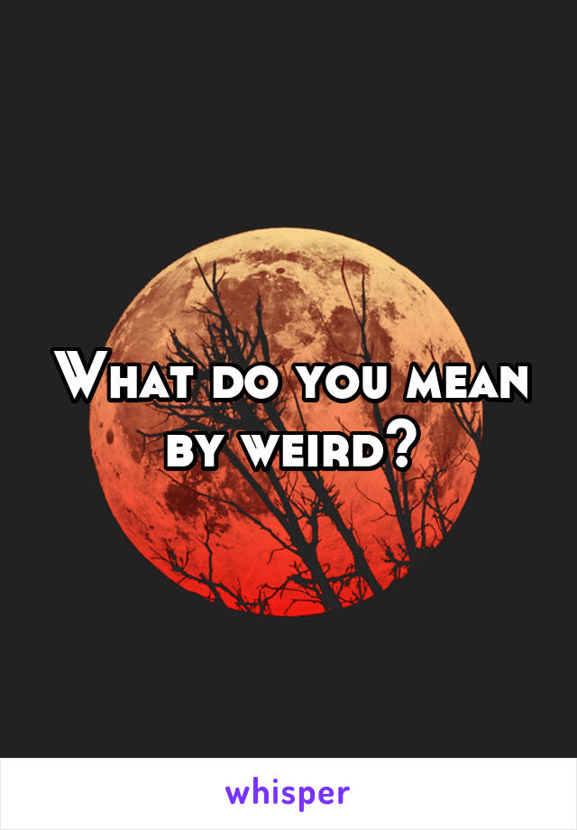 What do you mean by weird?