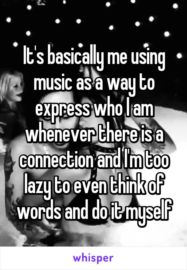 It's basically me using music as a way to express who I am whenever there is a connection and I'm too lazy to even think of words and do it myself