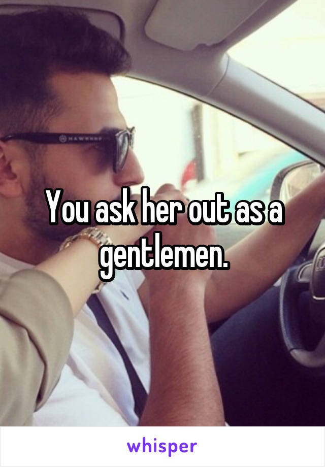 You ask her out as a gentlemen.
