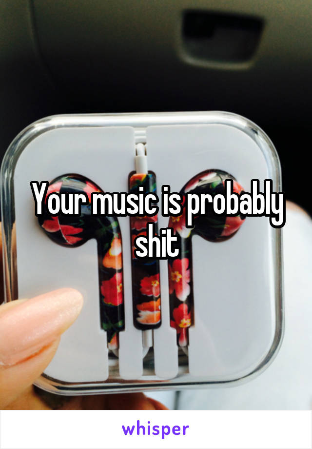 Your music is probably shit