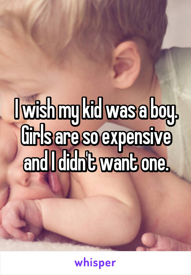 I wish my kid was a boy. Girls are so expensive and I didn't want one.