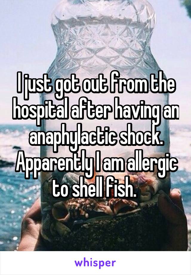 I just got out from the hospital after having an anaphylactic shock. Apparently I am allergic to shell fish. 
