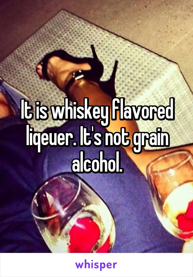 It is whiskey flavored liqeuer. It's not grain alcohol.