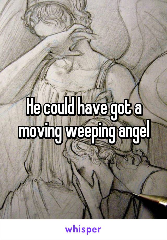 He could have got a moving weeping angel